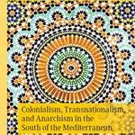 Colonialism, Transnationalism, and Anarchism in the South of the Mediterranean, by Laura Galián